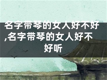 名字带琴的女人好不好,名字带琴的女人好不好听