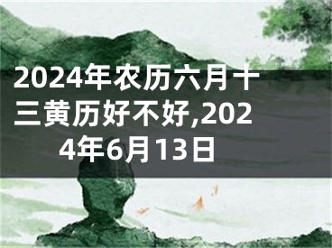 2024年农历六月十三黄历好不好,2024年6月13日