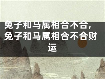 兔子和马属相合不合,兔子和马属相合不合财运