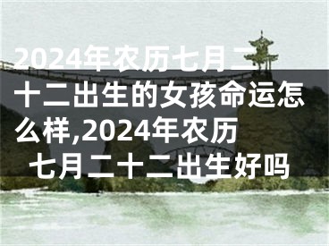 2024年农历七月二十二出生的女孩命运怎么样,2024年农历七月二十二出生好吗