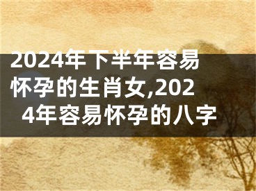 2024年下半年容易怀孕的生肖女,2024年容易怀孕的八字