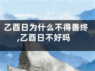 乙酉日为什么不得善终,乙酉日不好吗