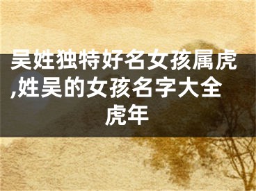 吴姓独特好名女孩属虎,姓吴的女孩名字大全虎年