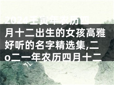 2024壬寅年农历四月十二出生的女孩高雅好听的名字精选集,二o二一年农历四月十二
