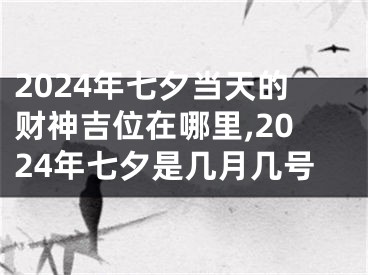 2024年七夕当天的财神吉位在哪里,2024年七夕是几月几号