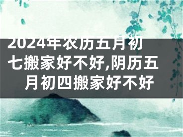 2024年农历五月初七搬家好不好,阴历五月初四搬家好不好