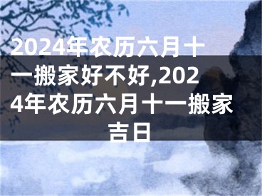 2024年农历六月十一搬家好不好,2024年农历六月十一搬家吉日