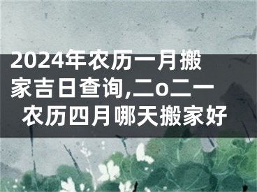 2024年农历一月搬家吉日查询,二o二一农历四月哪天搬家好