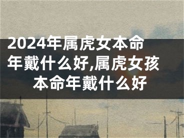 2024年属虎女本命年戴什么好,属虎女孩本命年戴什么好