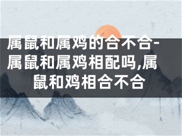 属鼠和属鸡的合不合-属鼠和属鸡相配吗,属鼠和鸡相合不合