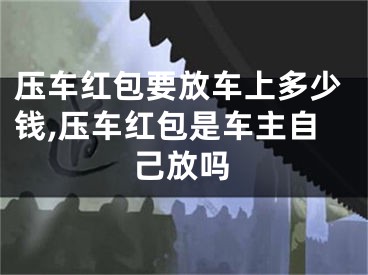 压车红包要放车上多少钱,压车红包是车主自己放吗