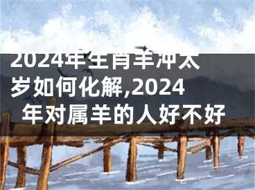 2024年生肖羊冲太岁如何化解,2024年对属羊的人好不好