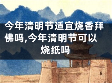 今年清明节适宜烧香拜佛吗,今年清明节可以烧纸吗