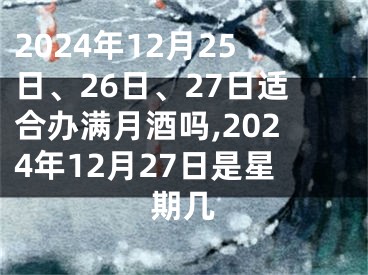 2024年12月25日、26日、27日适合办满月酒吗,2024年12月27日是星期几