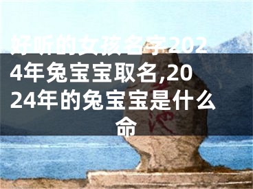 好听的女孩名字2024年兔宝宝取名,2024年的兔宝宝是什么命
