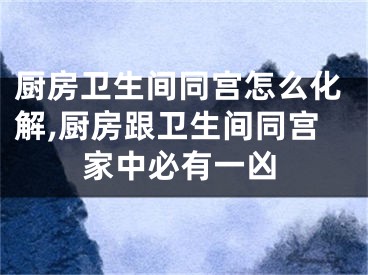 厨房卫生间同宫怎么化解,厨房跟卫生间同宫家中必有一凶