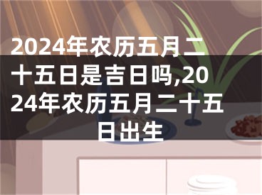 2024年农历五月二十五日是吉日吗,2024年农历五月二十五日出生