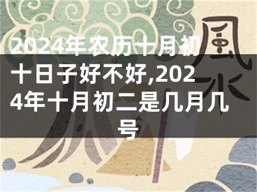 2024年农历十月初十日子好不好,2024年十月初二是几月几号