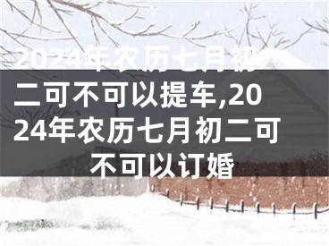 2024年农历七月初二可不可以提车,2024年农历七月初二可不可以订婚