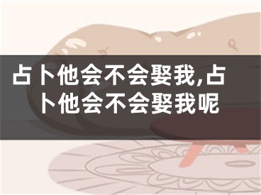 占卜他会不会娶我,占卜他会不会娶我呢