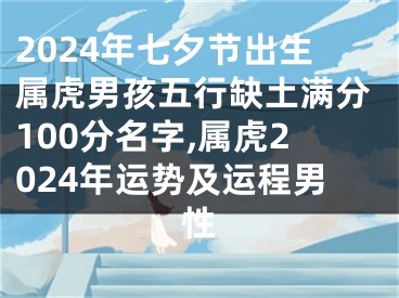 2024年七夕节出生属虎男孩五行缺土满分100分名字,属虎2024年运势及运程男性