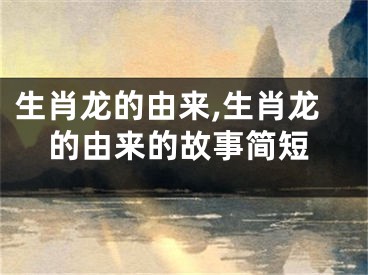 生肖龙的由来,生肖龙的由来的故事简短