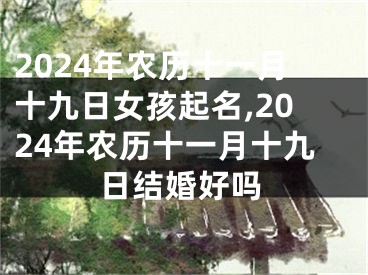 2024年农历十一月十九日女孩起名,2024年农历十一月十九日结婚好吗
