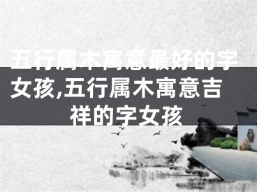 五行属木寓意最好的字女孩,五行属木寓意吉祥的字女孩