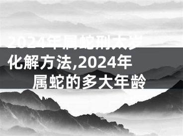 2024年属蛇刑太岁化解方法,2024年属蛇的多大年龄