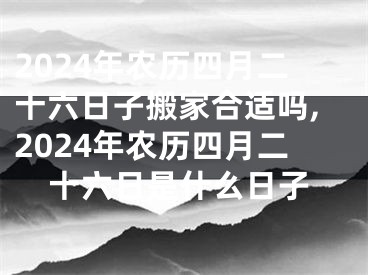 2024年农历四月二十六日子搬家合适吗,2024年农历四月二十六日是什么日子