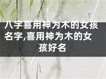 八字喜用神为木的女孩名字,喜用神为木的女孩好名