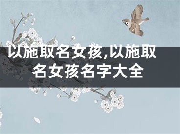 以施取名女孩,以施取名女孩名字大全