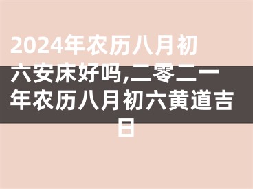 2024年农历八月初六安床好吗,二零二一年农历八月初六黄道吉日