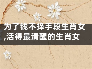 为了钱不择手段生肖女,活得最清醒的生肖女