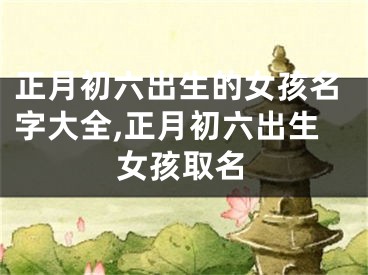 正月初六出生的女孩名字大全,正月初六出生女孩取名