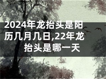 2024年龙抬头是阳历几月几日,22年龙抬头是哪一天