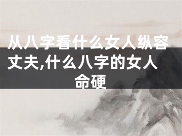 从八字看什么女人纵容丈夫,什么八字的女人命硬