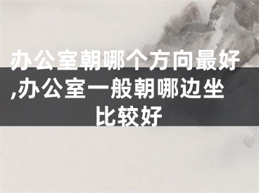 办公室朝哪个方向最好,办公室一般朝哪边坐比较好