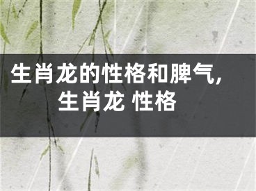 生肖龙的性格和脾气,生肖龙 性格