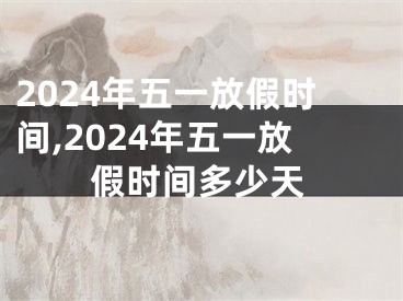 2024年五一放假时间,2024年五一放假时间多少天