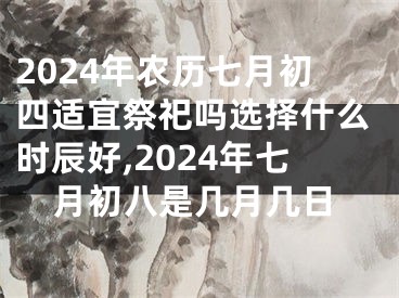 2024年农历七月初四适宜祭祀吗选择什么时辰好,2024年七月初八是几月几日