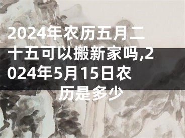 2024年农历五月二十五可以搬新家吗,2024年5月15日农历是多少