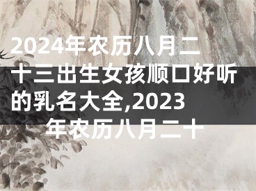 2024年农历八月二十三出生女孩顺口好听的乳名大全,2023年农历八月二十