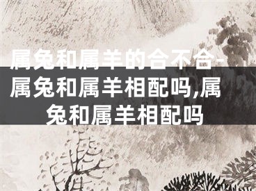属兔和属羊的合不合-属兔和属羊相配吗,属兔和属羊相配吗