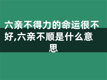 六亲不得力的命运很不好,六亲不顺是什么意思