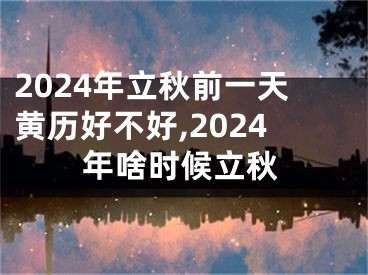 2024年立秋前一天黄历好不好,2024年啥时候立秋
