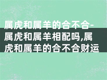 属虎和属羊的合不合-属虎和属羊相配吗,属虎和属羊的合不合财运