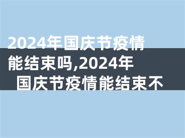 2024年国庆节疫情能结束吗,2024年国庆节疫情能结束不