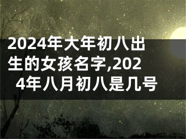 2024年大年初八出生的女孩名字,2024年八月初八是几号
