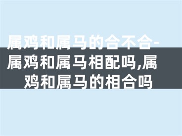 属鸡和属马的合不合-属鸡和属马相配吗,属鸡和属马的相合吗